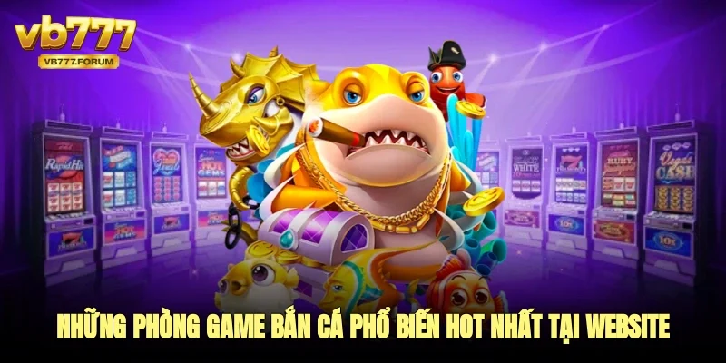 Những phòng game bắn cá phổ biến hot nhất tại website