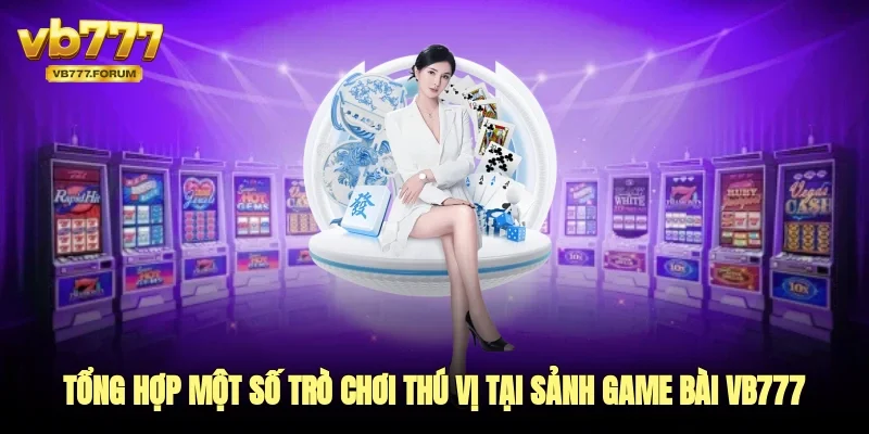 Tổng hợp một số trò chơi thú vị tại sảnh game bài vb777